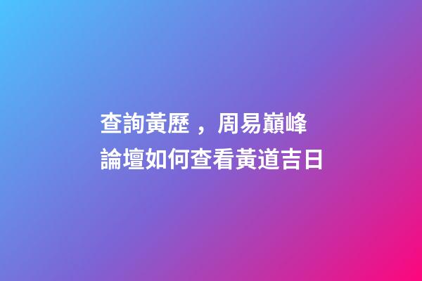 查詢黃歷，周易巔峰論壇如何查看黃道吉日(一)